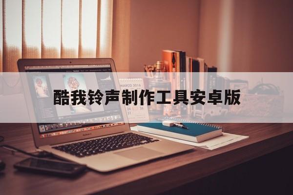 酷我铃声制作工具安卓版(手机酷我铃声制作保存在哪)-第2张图片-QuickQ官网
