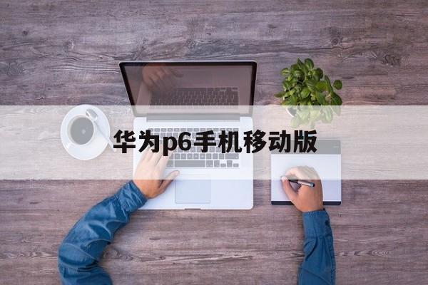 华为p6手机移动版(华为p6 支持电信吗)