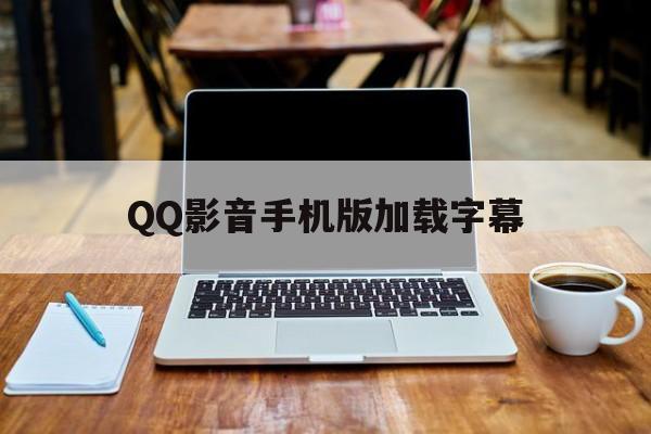 QQ影音手机版加载字幕(影音手机版加载字幕在哪)-第4张图片-QuickQ官网